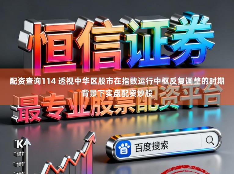 配资查询114 透视中华区股市在指数运行中枢反复调整的时期背景下实盘配资炒股
