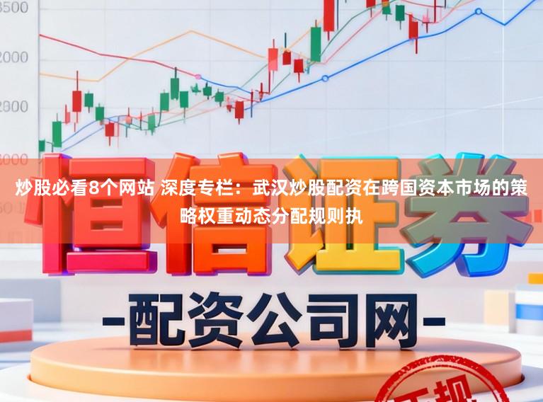 炒股必看8个网站 深度专栏：武汉炒股配资在跨国资本市场的策略权重动态分配规则执