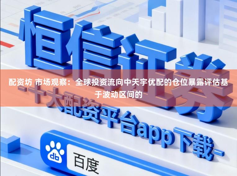 配资坊 市场观察：全球投资流向中天宇优配的仓位暴露评估基于波动区间的