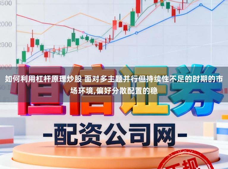 如何利用杠杆原理炒股 面对多主题并行但持续性不足的时期的市场环境,偏好分散配置的稳