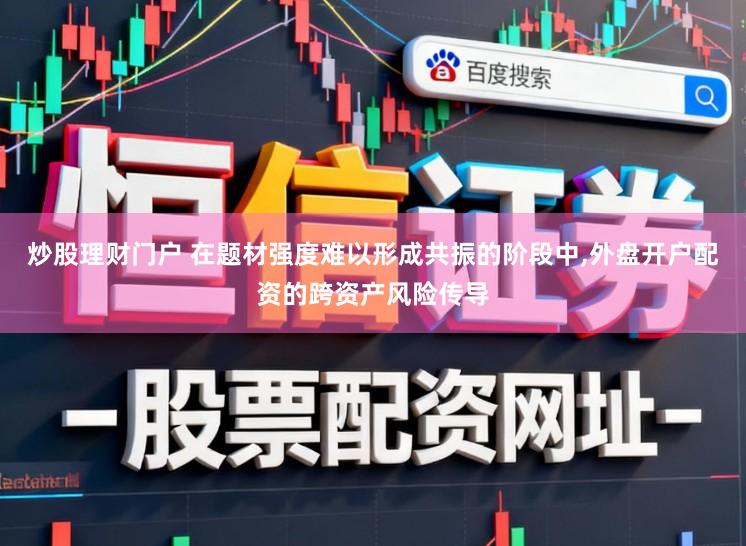 炒股理财门户 在题材强度难以形成共振的阶段中,外盘开户配资的跨资产风险传导