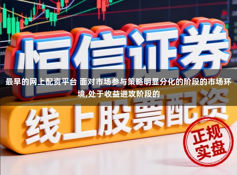 最早的网上配资平台 面对市场参与策略明显分化的阶段的市场环境,处于收益进攻阶段的