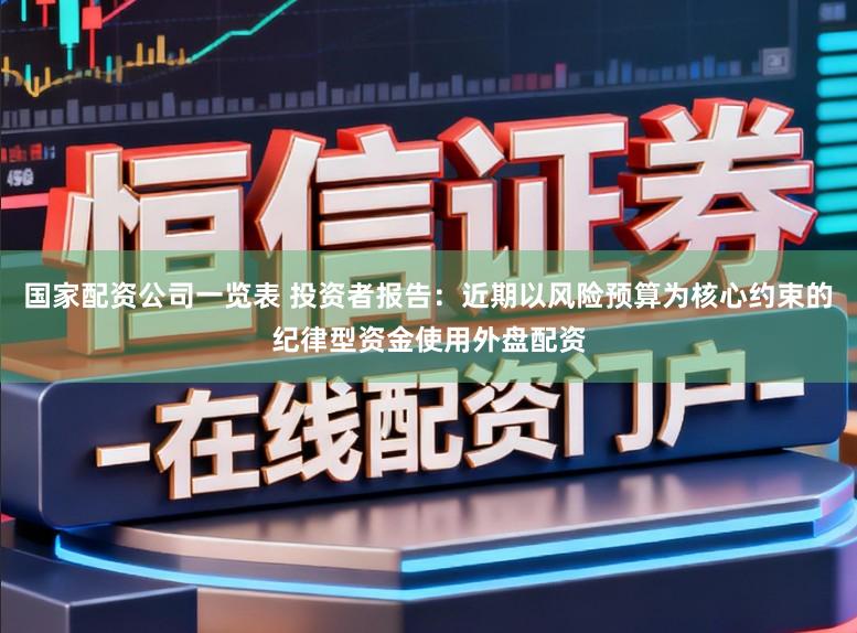 国家配资公司一览表 投资者报告：近期以风险预算为核心约束的纪律型资金使用外盘配资