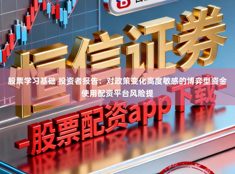 股票学习基础 投资者报告：对政策变化高度敏感的博弈型资金使用配资平台风险提