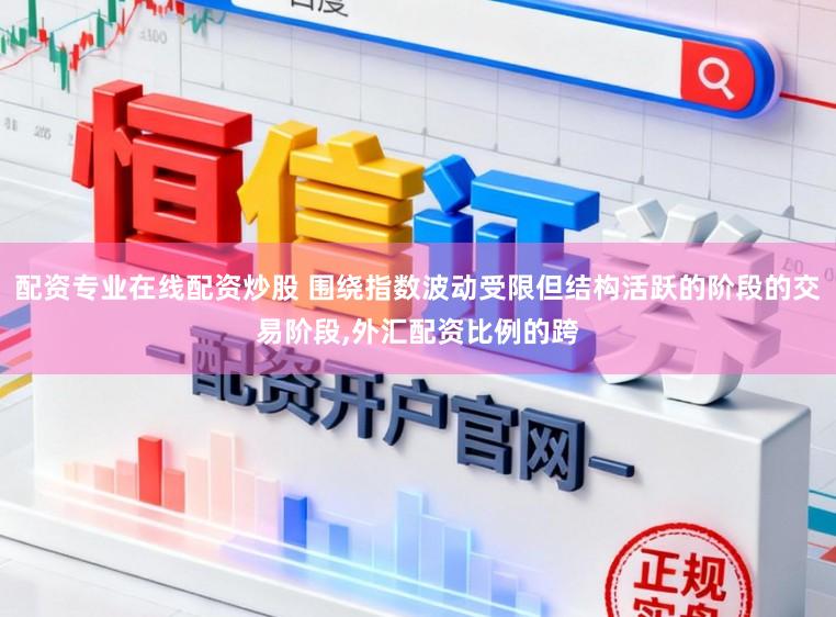配资专业在线配资炒股 围绕指数波动受限但结构活跃的阶段的交易阶段,外汇配资比例的跨