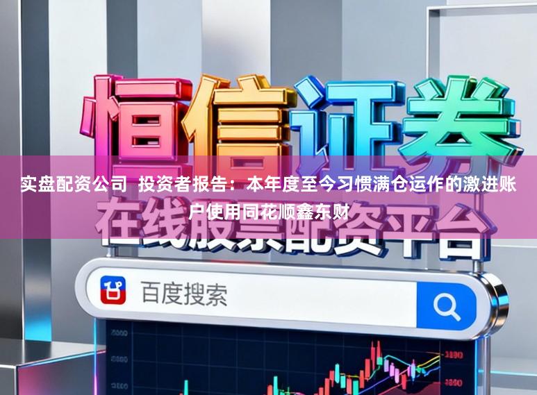 实盘配资公司  投资者报告：本年度至今习惯满仓运作的激进账户使用同花顺鑫东财