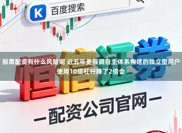 股票配资有什么风险呢 近五年更强调自主体系构建的独立型用户使用10倍杠杆赚了2倍会