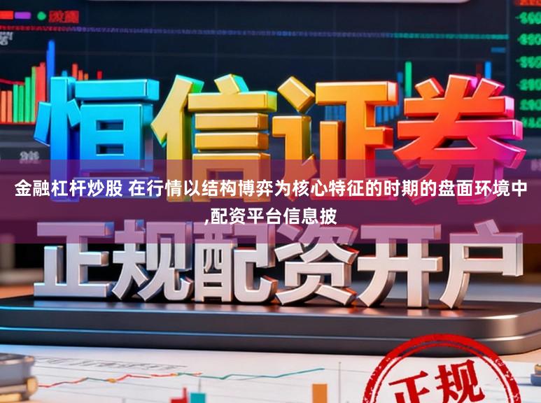 金融杠杆炒股 在行情以结构博弈为核心特征的时期的盘面环境中,配资平台信息披