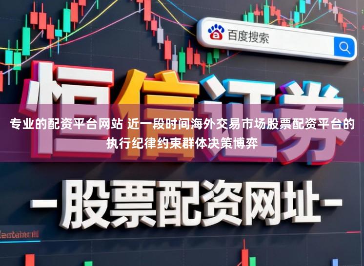 专业的配资平台网站 近一段时间海外交易市场股票配资平台的执行纪律约束群体决策博弈