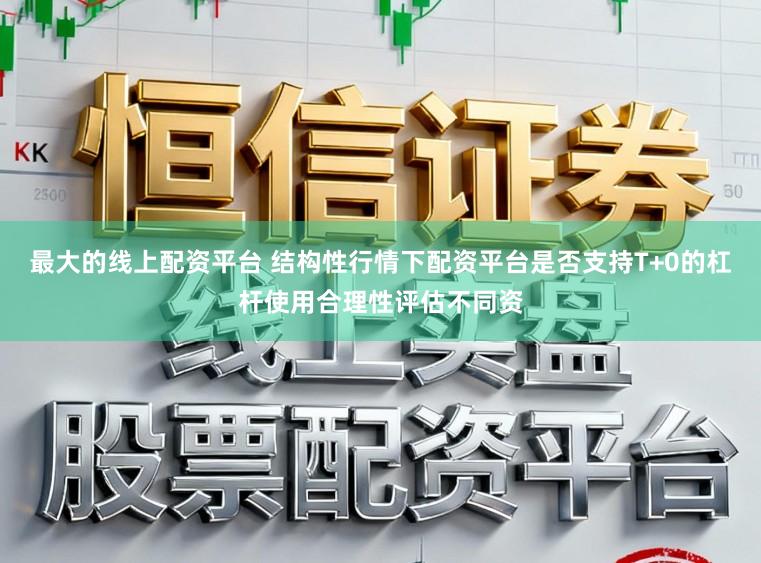 最大的线上配资平台 结构性行情下配资平台是否支持T+0的杠杆使用合理性评估不同资