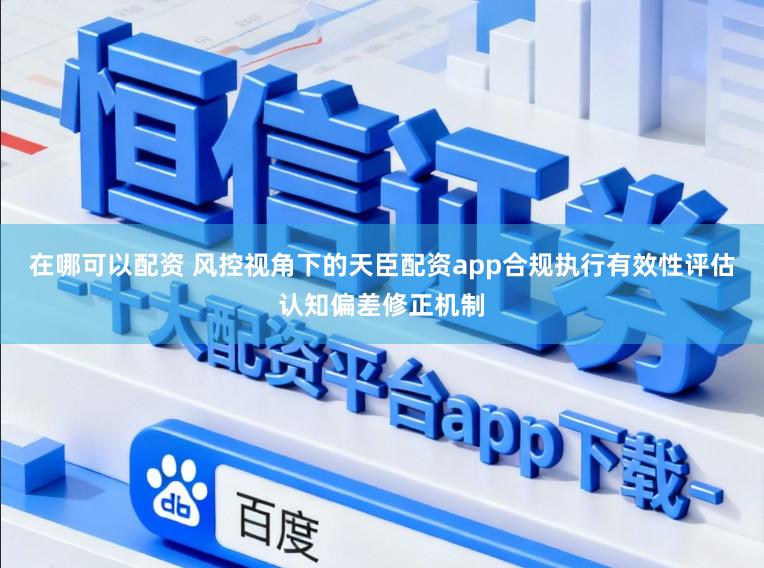 在哪可以配资 风控视角下的天臣配资app合规执行有效性评估认知偏差修正机制