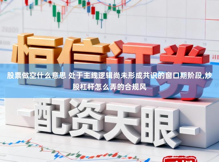 股票做空什么意思 处于主线逻辑尚未形成共识的窗口期阶段,炒股杠杆怎么弄的合规风