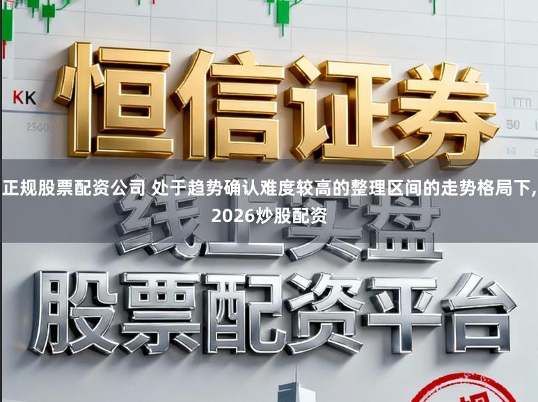 正规股票配资公司 处于趋势确认难度较高的整理区间的走势格局下,2026炒股配资