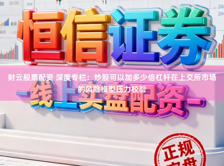 财云股票配资 深度专栏：炒股可以加多少倍杠杆在上交所市场的风险模型压力校验