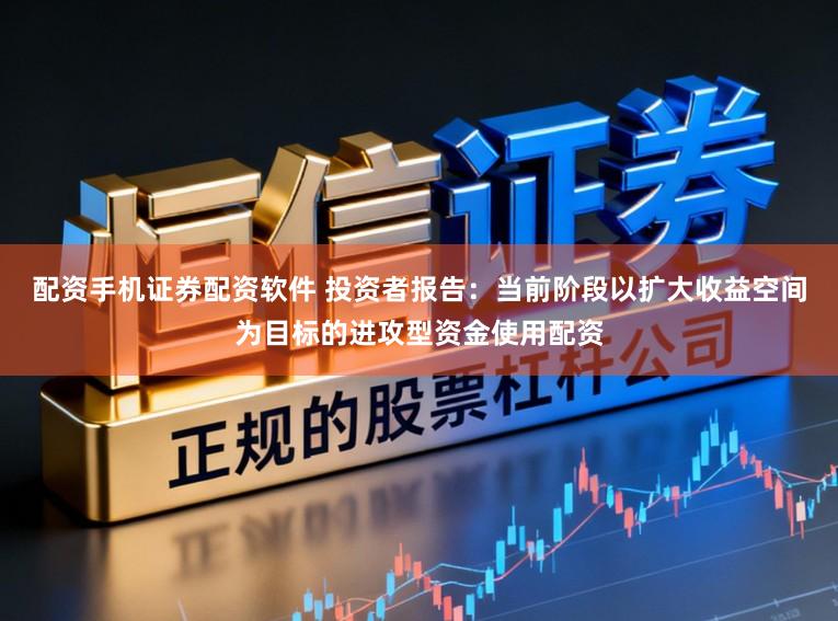 配资手机证券配资软件 投资者报告：当前阶段以扩大收益空间为目标的进攻型资金使用配资