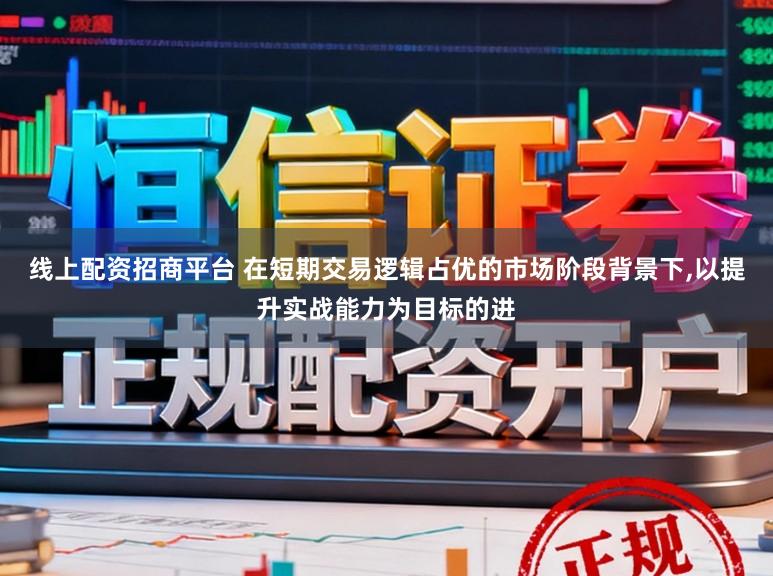 线上配资招商平台 在短期交易逻辑占优的市场阶段背景下,以提升实战能力为目标的进