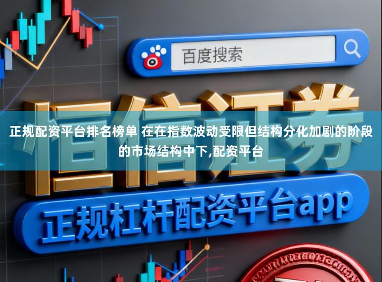 正规配资平台排名榜单 在在指数波动受限但结构分化加剧的阶段的市场结构中下,配资平台