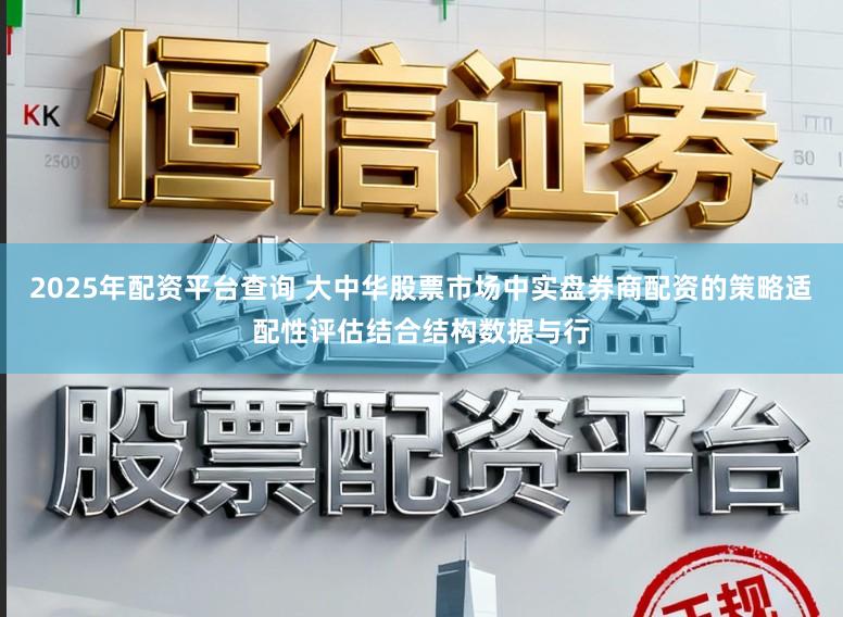 2025年配资平台查询 大中华股票市场中实盘券商配资的策略适配性评估结合结构数据与行