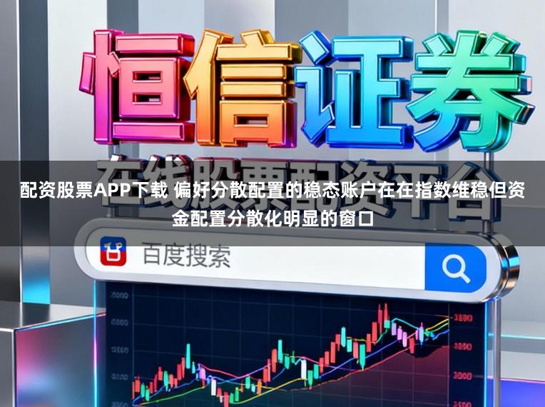 配资股票APP下载 偏好分散配置的稳态账户在在指数维稳但资金配置分散化明显的窗口