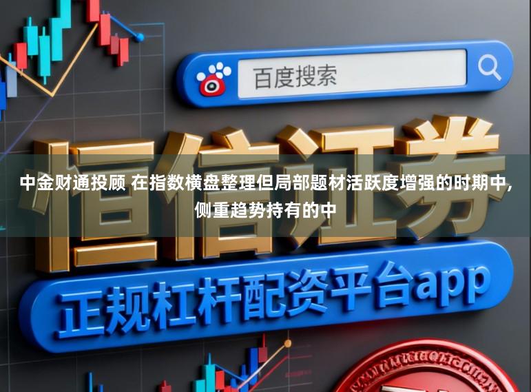 中金财通投顾 在指数横盘整理但局部题材活跃度增强的时期中,侧重趋势持有的中