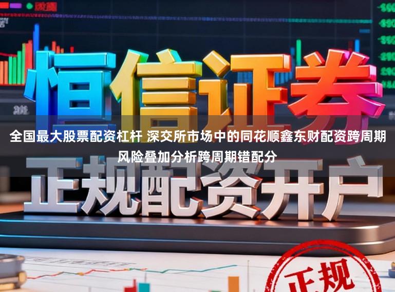 全国最大股票配资杠杆 深交所市场中的同花顺鑫东财配资跨周期风险叠加分析跨周期错配分