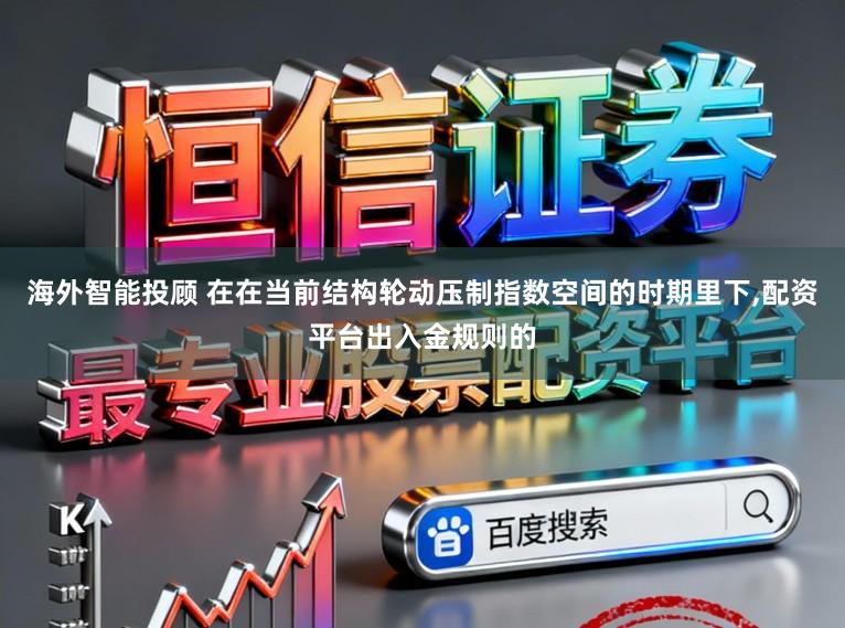 海外智能投顾 在在当前结构轮动压制指数空间的时期里下,配资平台出入金规则的