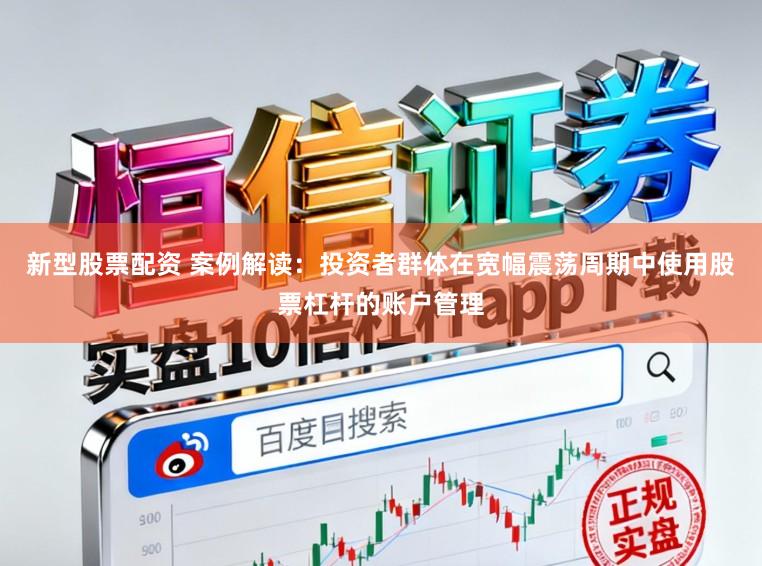 新型股票配资 案例解读：投资者群体在宽幅震荡周期中使用股票杠杆的账户管理