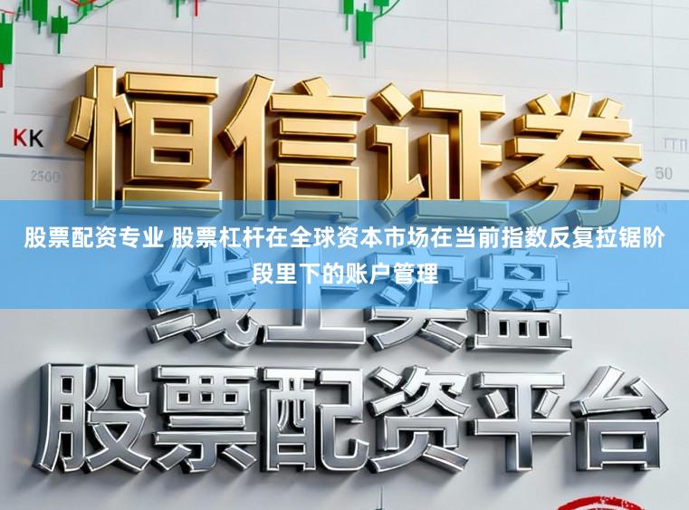 股票配资专业 股票杠杆在全球资本市场在当前指数反复拉锯阶段里下的账户管理