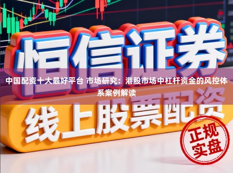 中国配资十大最好平台 市场研究：港股市场中杠杆资金的风控体系案例解读