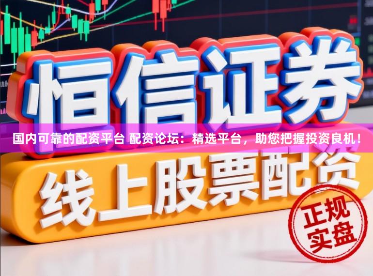 国内可靠的配资平台 配资论坛：精选平台，助您把握投资良机！