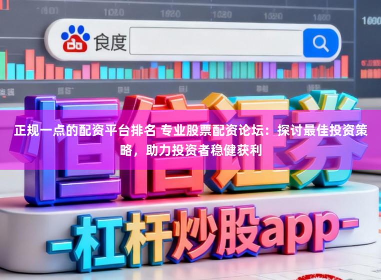 正规一点的配资平台排名 专业股票配资论坛：探讨最佳投资策略，助力投资者稳健获利