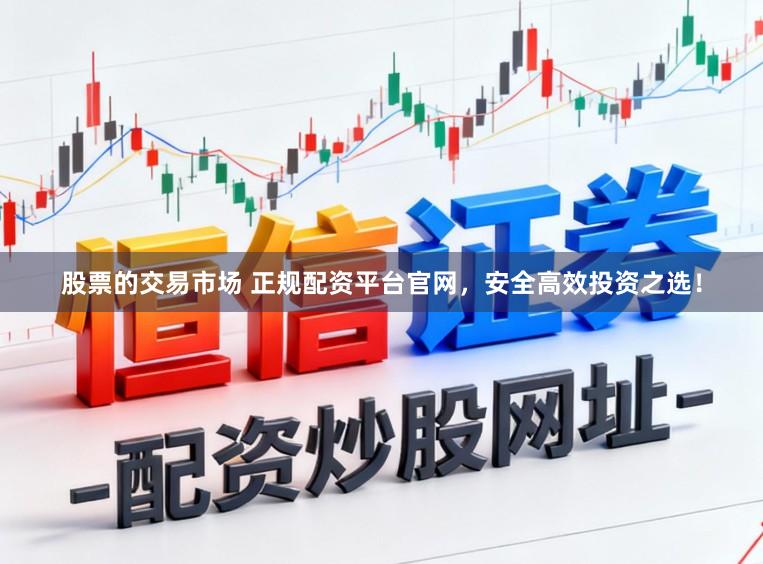 股票的交易市场 正规配资平台官网，安全高效投资之选！