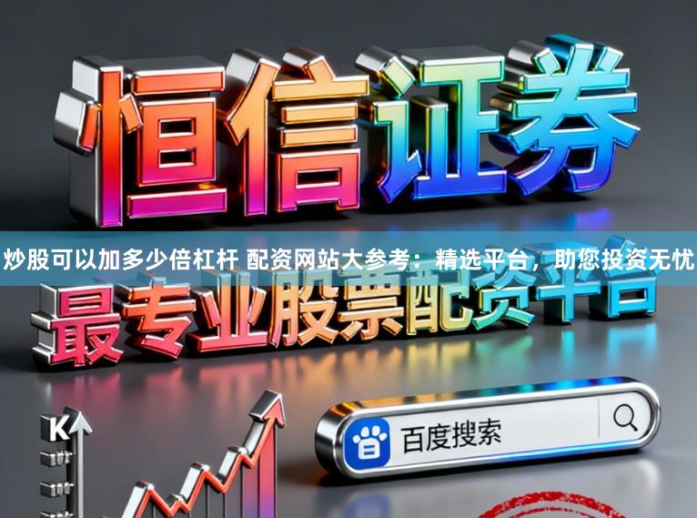 炒股可以加多少倍杠杆 配资网站大参考：精选平台，助您投资无忧