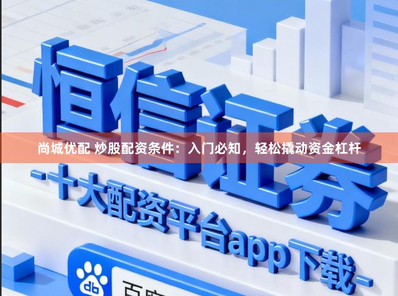 尚城优配 炒股配资条件：入门必知，轻松撬动资金杠杆