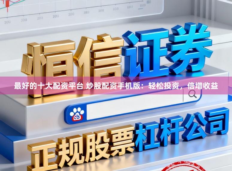 最好的十大配资平台 炒股配资手机版：轻松投资，倍增收益