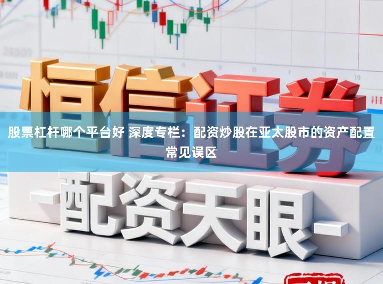股票杠杆哪个平台好 深度专栏：配资炒股在亚太股市的资产配置常见误区