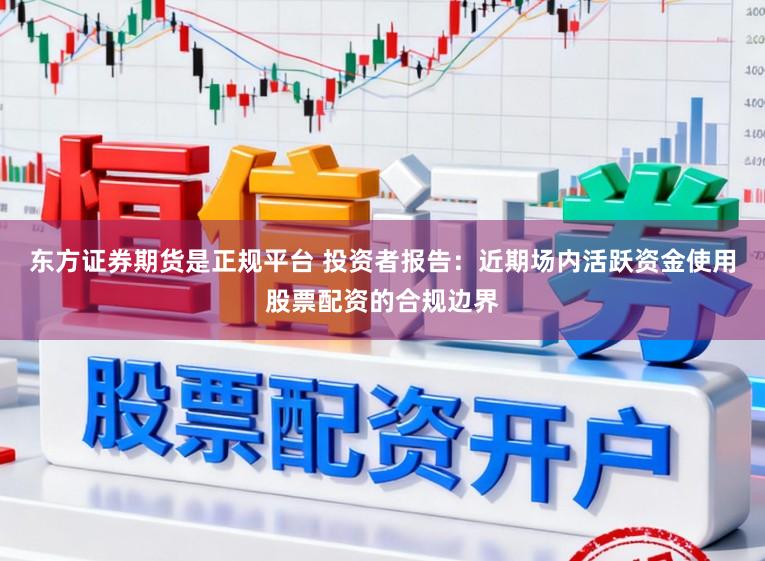 东方证券期货是正规平台 投资者报告：近期场内活跃资金使用股票配资的合规边界