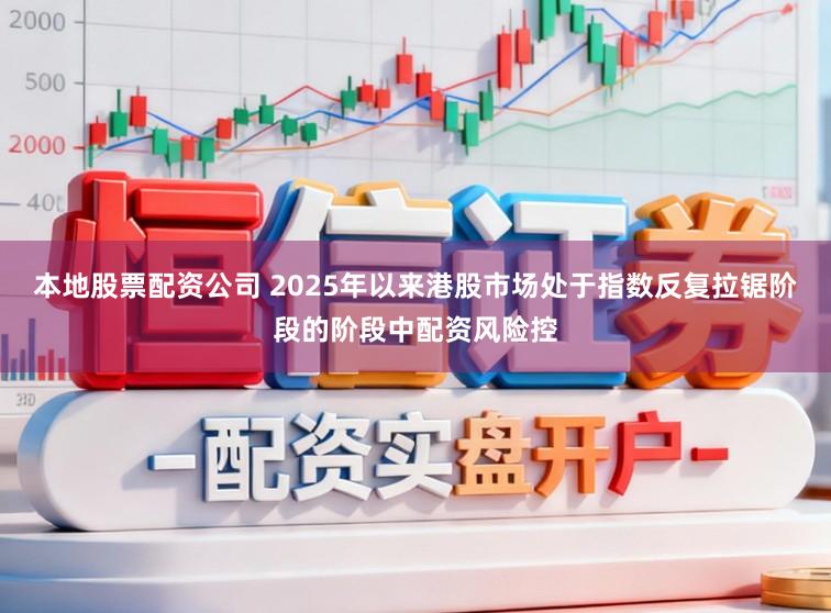 本地股票配资公司 2025年以来港股市场处于指数反复拉锯阶段的阶段中配资风险控
