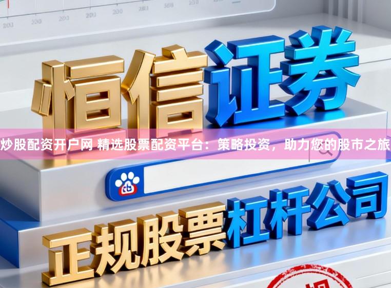 炒股配资开户网 精选股票配资平台：策略投资，助力您的股市之旅