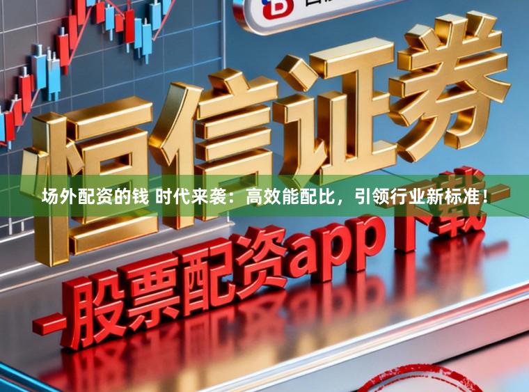 场外配资的钱 时代来袭：高效能配比，引领行业新标准！