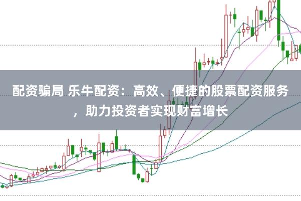 配资骗局 乐牛配资：高效、便捷的股票配资服务，助力投资者实现财富增长