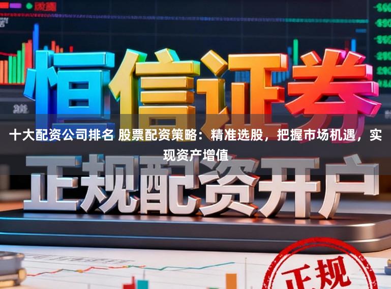 十大配资公司排名 股票配资策略：精准选股，把握市场机遇，实现资产增值