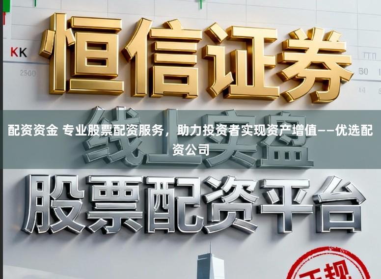 配资资金 专业股票配资服务，助力投资者实现资产增值——优选配资公司