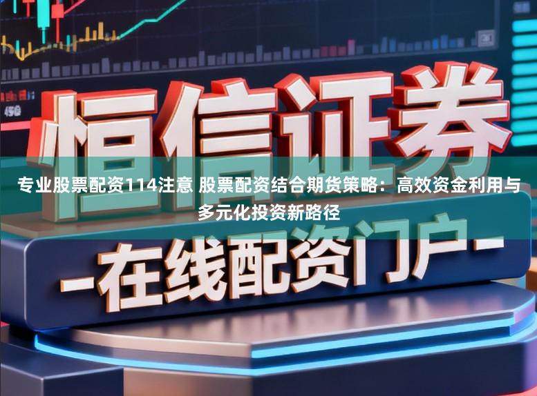 专业股票配资114注意 股票配资结合期货策略：高效资金利用与多元化投资新路径