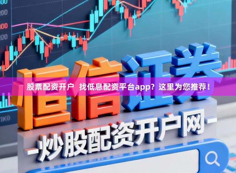 股票配资开户  找低息配资平台app？这里为您推荐！