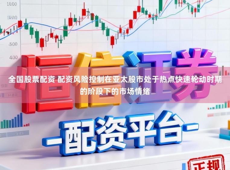 全国股票配资 配资风险控制在亚太股市处于热点快速轮动时期的阶段下的市场情绪