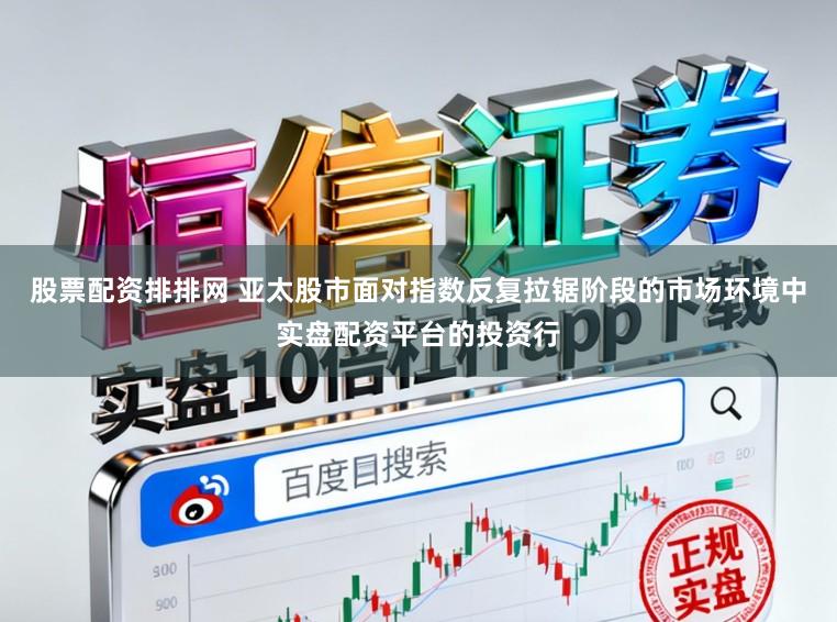 股票配资排排网 亚太股市面对指数反复拉锯阶段的市场环境中实盘配资平台的投资行