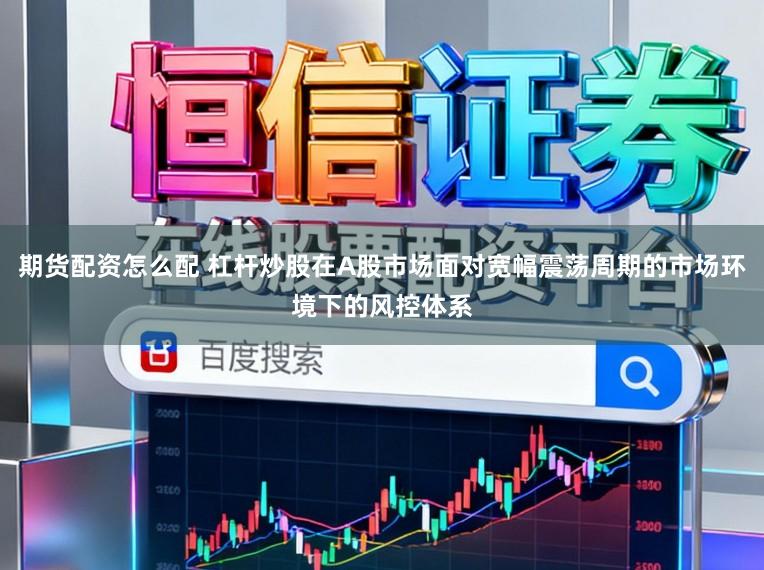 期货配资怎么配 杠杆炒股在A股市场面对宽幅震荡周期的市场环境下的风控体系
