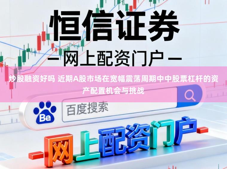 炒股融资好吗 近期A股市场在宽幅震荡周期中中股票杠杆的资产配置机会与挑战