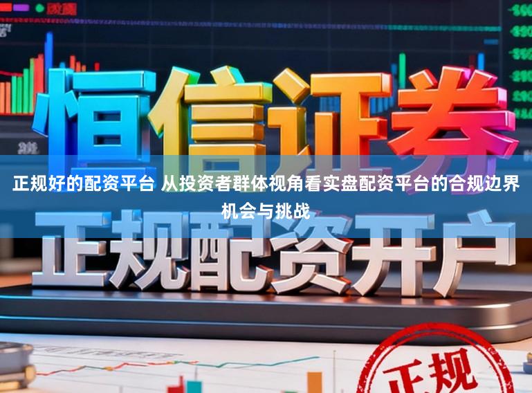 正规好的配资平台 从投资者群体视角看实盘配资平台的合规边界机会与挑战